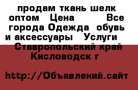 продам ткань шелк оптом › Цена ­ 310 - Все города Одежда, обувь и аксессуары » Услуги   . Ставропольский край,Кисловодск г.